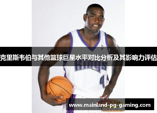 克里斯韦伯与其他篮球巨星水平对比分析及其影响力评估