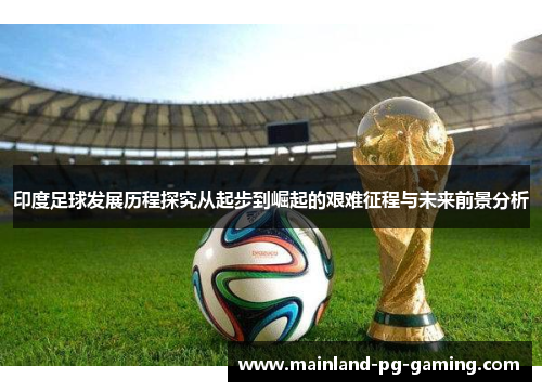 印度足球发展历程探究从起步到崛起的艰难征程与未来前景分析