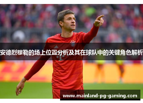 安德烈穆勒的场上位置分析及其在球队中的关键角色解析 安德烈穆勒的场上位置分析及其在球队中的关键角色解析