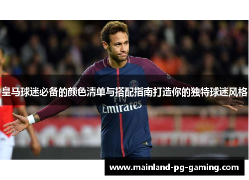 皇马球迷必备的颜色清单与搭配指南打造你的独特球迷风格 皇马球迷必备的颜色清单与搭配指南打造你的独特球迷风格