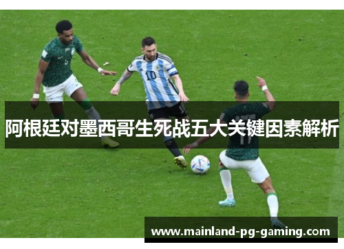 阿根廷对墨西哥生死战五大关键因素解析 阿根廷对墨西哥生死战五大关键因素解析