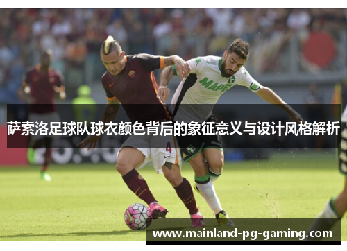 萨索洛足球队球衣颜色背后的象征意义与设计风格解析