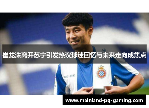 崔龙洙离开苏宁引发热议球迷回忆与未来走向成焦点