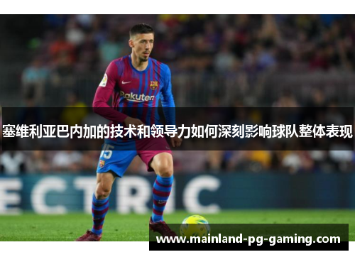 塞维利亚巴内加的技术和领导力如何深刻影响球队整体表现 塞维利亚巴内加的技术和领导力如何深刻影响球队整体表现