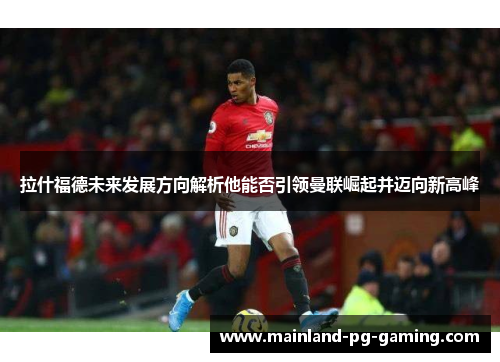 拉什福德未来发展方向解析他能否引领曼联崛起并迈向新高峰 拉什福德未来发展方向解析他能否引领曼联崛起并迈向新高峰