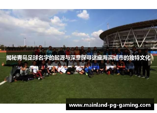 揭秘青岛足球名字的起源与深意探寻这座海滨城市的独特文化 揭秘青岛足球名字的起源与深意探寻这座海滨城市的独特文化