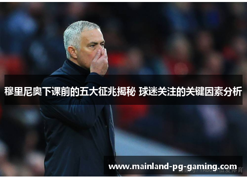 穆里尼奥下课前的五大征兆揭秘 球迷关注的关键因素分析