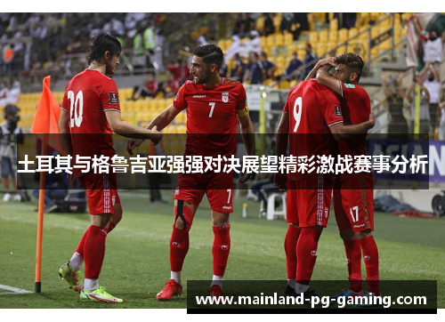 土耳其与格鲁吉亚强强对决展望精彩激战赛事分析