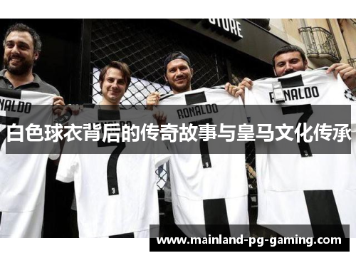 白色球衣背后的传奇故事与皇马文化传承