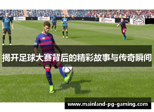 揭开足球大赛背后的精彩故事与传奇瞬间 揭开足球大赛背后的精彩故事与传奇瞬间