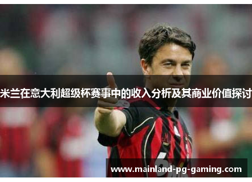米兰在意大利超级杯赛事中的收入分析及其商业价值探讨 米兰在意大利超级杯赛事中的收入分析及其商业价值探讨