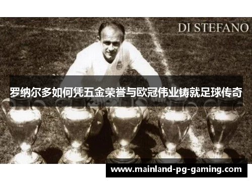 罗纳尔多如何凭五金荣誉与欧冠伟业铸就足球传奇