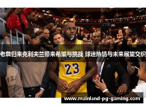 老詹归来克利夫兰带来希望与挑战 球迷热情与未来展望交织