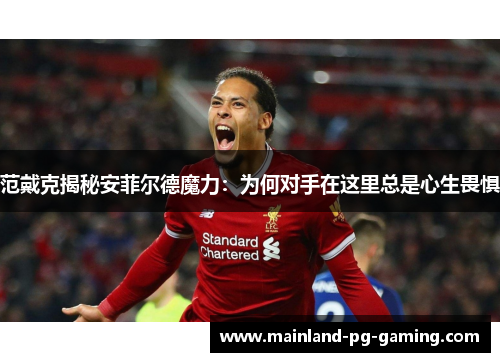 范戴克揭秘安菲尔德魔力：为何对手在这里总是心生畏惧