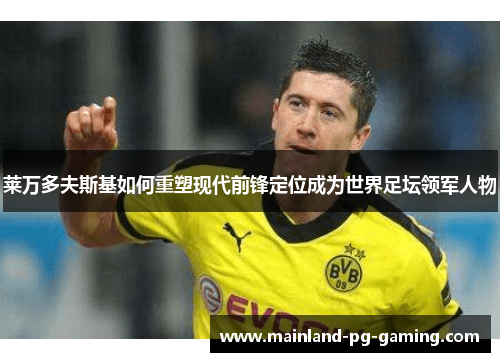 莱万多夫斯基如何重塑现代前锋定位成为世界足坛领军人物