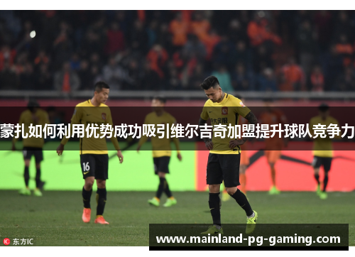 蒙扎如何利用优势成功吸引维尔吉奇加盟提升球队竞争力 蒙扎如何利用优势成功吸引维尔吉奇加盟提升球队竞争力