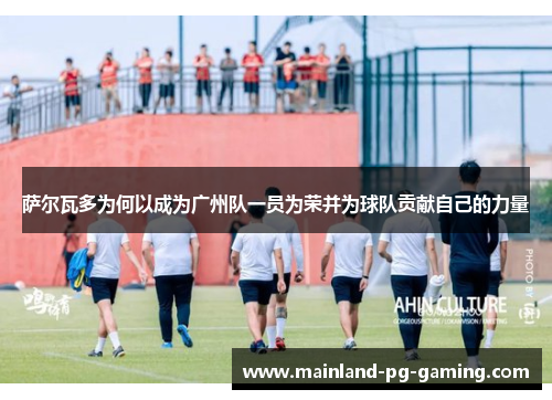 萨尔瓦多为何以成为广州队一员为荣并为球队贡献自己的力量