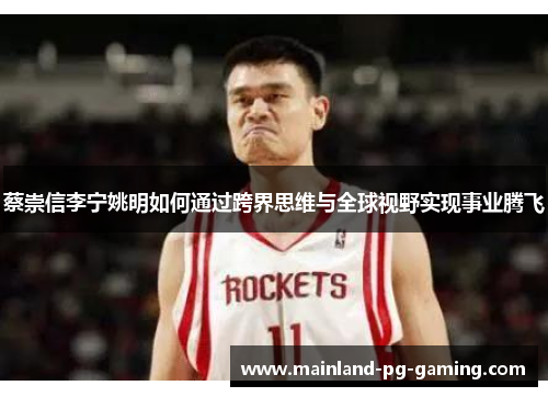 蔡崇信李宁姚明如何通过跨界思维与全球视野实现事业腾飞 蔡崇信李宁姚明如何通过跨界思维与全球视野实现事业腾飞