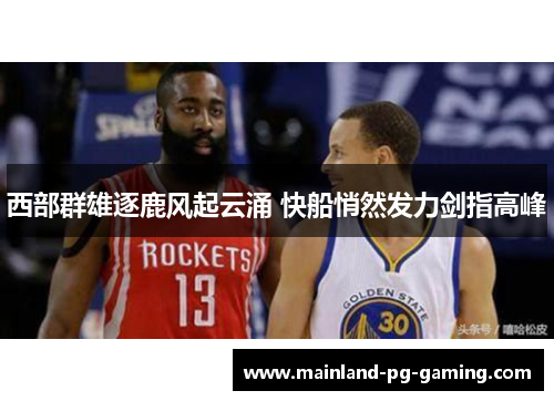 西部群雄逐鹿风起云涌 快船悄然发力剑指高峰 西部群雄逐鹿风起云涌 快船悄然发力剑指高峰
