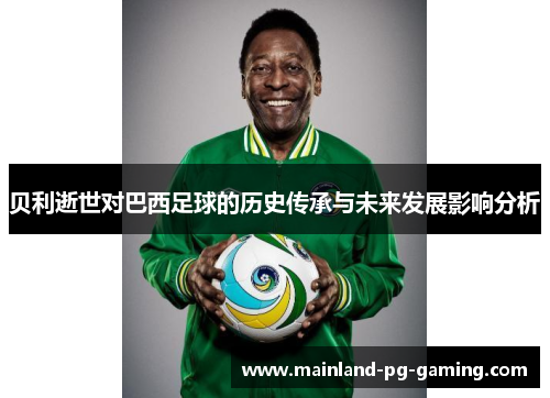 贝利逝世对巴西足球的历史传承与未来发展影响分析 贝利逝世对巴西足球的历史传承与未来发展影响分析