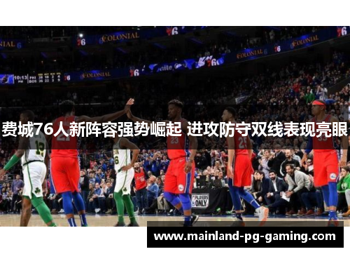 费城76人新阵容强势崛起 进攻防守双线表现亮眼 费城76人新阵容强势崛起 进攻防守双线表现亮眼