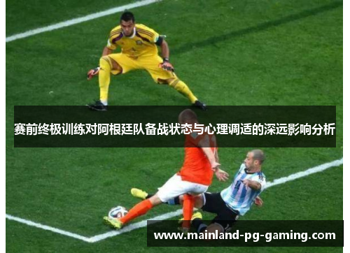 赛前终极训练对阿根廷队备战状态与心理调适的深远影响分析
