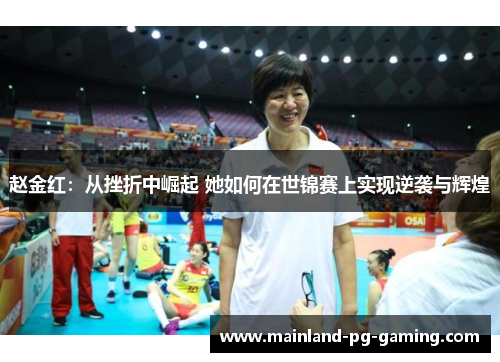 赵金红：从挫折中崛起 她如何在世锦赛上实现逆袭与辉煌