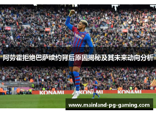 阿劳霍拒绝巴萨续约背后原因揭秘及其未来动向分析