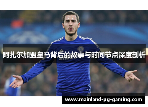 阿扎尔加盟皇马背后的故事与时间节点深度剖析 阿扎尔加盟皇马背后的故事与时间节点深度剖析