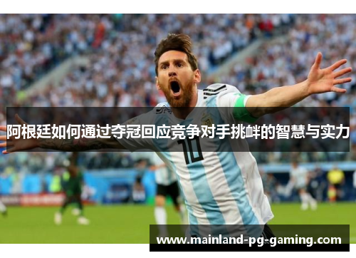 阿根廷如何通过夺冠回应竞争对手挑衅的智慧与实力 阿根廷如何通过夺冠回应竞争对手挑衅的智慧与实力