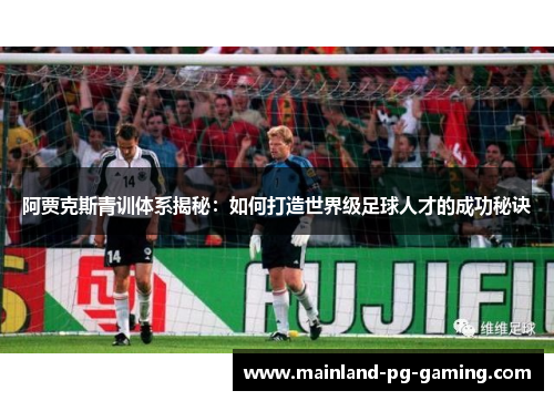 阿贾克斯青训体系揭秘：如何打造世界级足球人才的成功秘诀