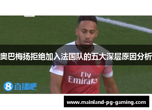 奥巴梅扬拒绝加入法国队的五大深层原因分析