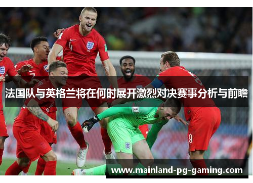 法国队与英格兰将在何时展开激烈对决赛事分析与前瞻