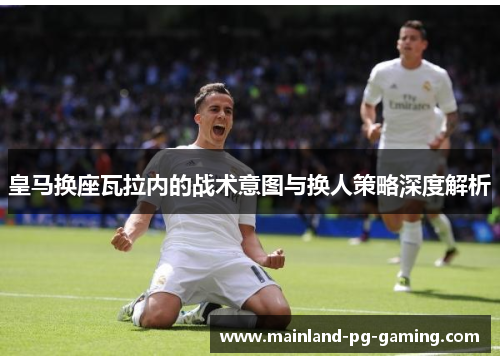 皇马换座瓦拉内的战术意图与换人策略深度解析