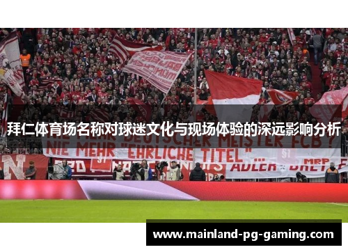 拜仁体育场名称对球迷文化与现场体验的深远影响分析 拜仁体育场名称对球迷文化与现场体验的深远影响分析