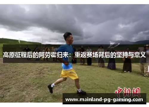 高原征程后的阿劳霍归来:重返赛场背后的坚持与意义 高原征程后的阿劳霍归来:重返赛场背后的坚持与意义