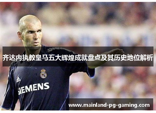 齐达内执教皇马五大辉煌成就盘点及其历史地位解析