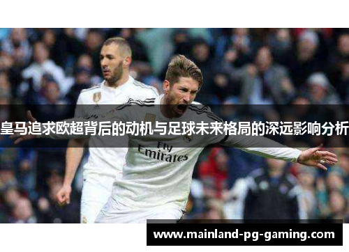 皇马追求欧超背后的动机与足球未来格局的深远影响分析 皇马追求欧超背后的动机与足球未来格局的深远影响分析