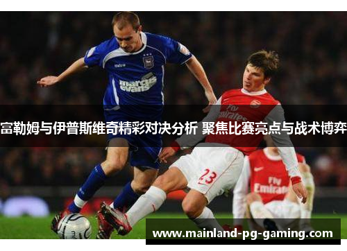 富勒姆与伊普斯维奇精彩对决分析 聚焦比赛亮点与战术博弈