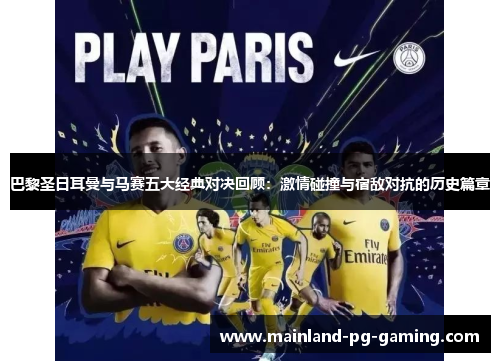 巴黎圣日耳曼与马赛五大经典对决回顾:激情碰撞与宿敌对抗的历史篇章 巴黎圣日耳曼与马赛五大经典对决回顾:激情碰撞与宿敌对抗的历史篇章