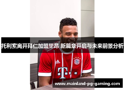 托利索离开拜仁加盟里昂 新篇章开启与未来前景分析