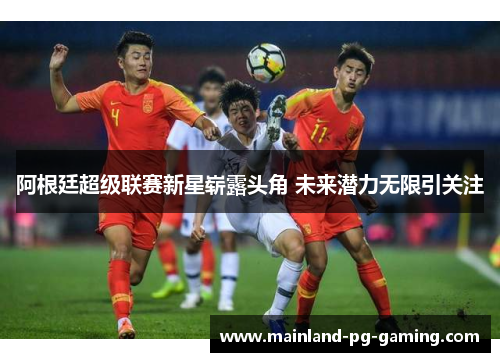 阿根廷超级联赛新星崭露头角 未来潜力无限引关注